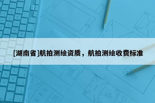 [湖南省]航拍測繪資質(zhì)，航拍測繪收費標(biāo)準(zhǔn)