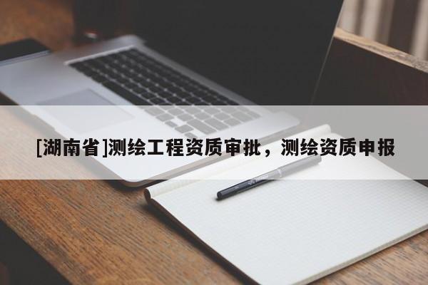 [湖南省]測繪工程資質(zhì)審批，測繪資質(zhì)申報