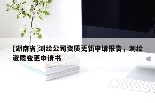 [湖南省]測繪公司資質(zhì)更新申請報告，測繪資質(zhì)變更申請書