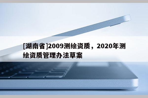 [湖南省]2009測(cè)繪資質(zhì)，2020年測(cè)繪資質(zhì)管理辦法草案