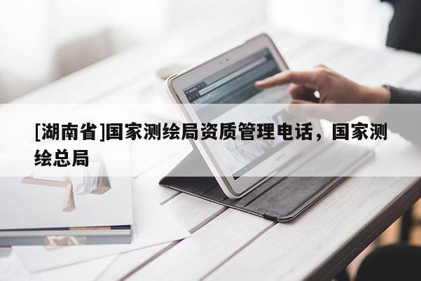 [湖南省]國家測繪局資質(zhì)管理電話，國家測繪總局