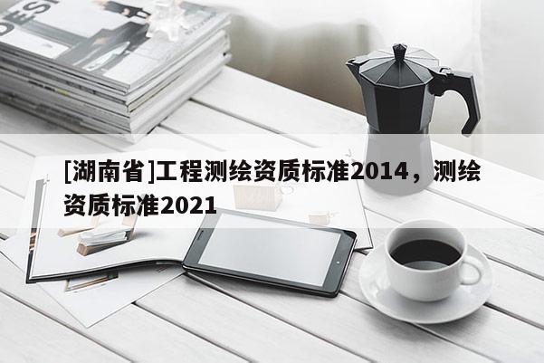 [湖南省]工程測繪資質(zhì)標準2014，測繪資質(zhì)標準2021