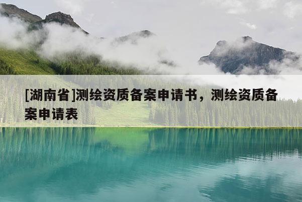 [湖南省]測繪資質(zhì)備案申請書，測繪資質(zhì)備案申請表