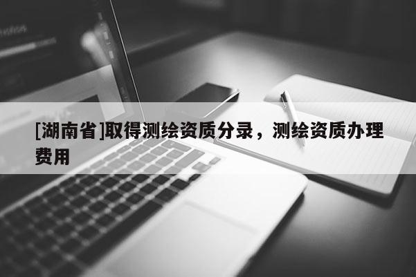 [湖南省]取得測繪資質(zhì)分錄，測繪資質(zhì)辦理費(fèi)用