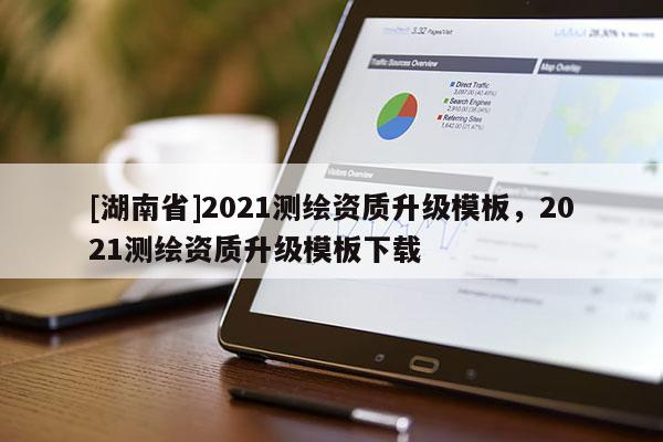 [湖南省]2021測繪資質(zhì)升級模板，2021測繪資質(zhì)升級模板下載