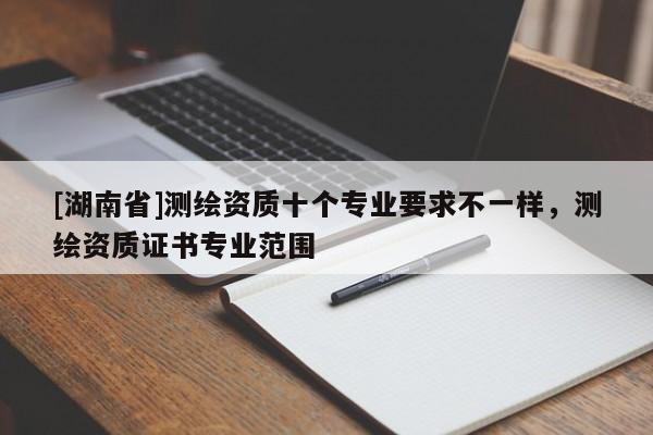 [湖南省]測(cè)繪資質(zhì)十個(gè)專業(yè)要求不一樣，測(cè)繪資質(zhì)證書專業(yè)范圍