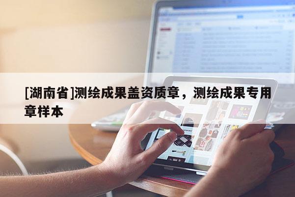 [湖南省]測(cè)繪成果蓋資質(zhì)章，測(cè)繪成果專用章樣本