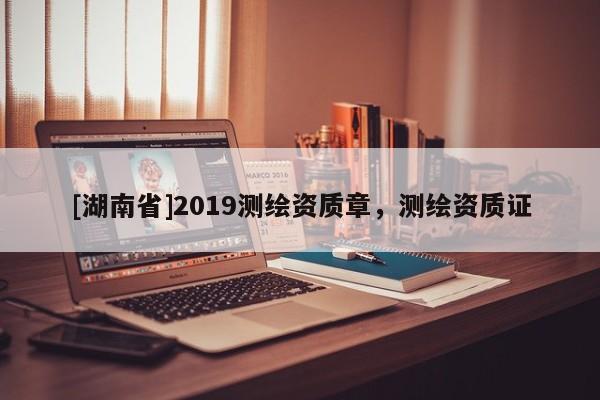 [湖南省]2019測繪資質(zhì)章，測繪資質(zhì)證