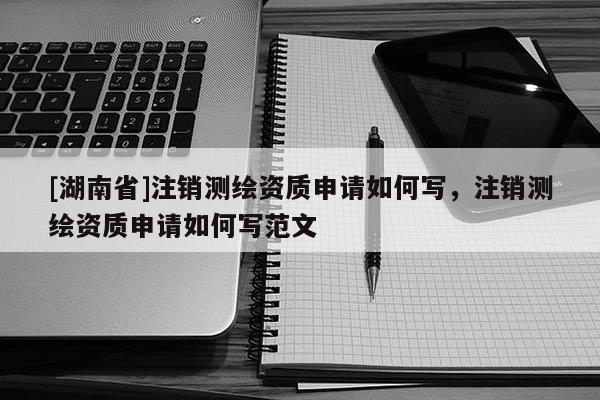 [湖南省]注銷測(cè)繪資質(zhì)申請(qǐng)如何寫，注銷測(cè)繪資質(zhì)申請(qǐng)如何寫范文