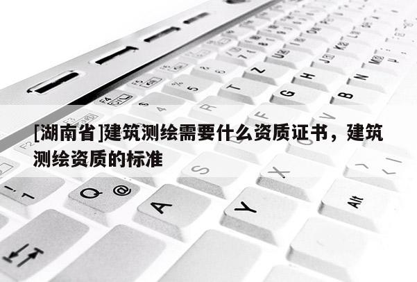 [湖南省]建筑測(cè)繪需要什么資質(zhì)證書(shū)，建筑測(cè)繪資質(zhì)的標(biāo)準(zhǔn)