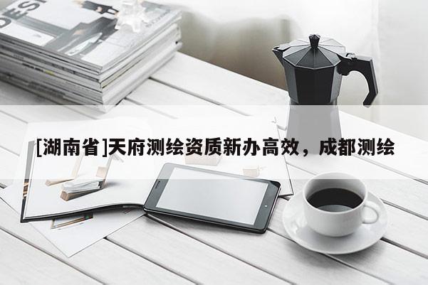 [湖南省]天府測(cè)繪資質(zhì)新辦高效，成都測(cè)繪