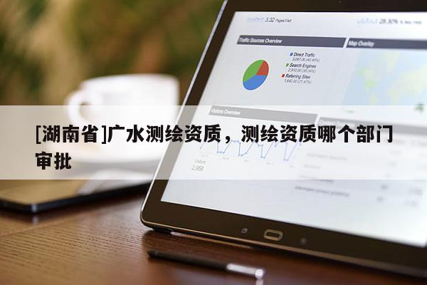 [湖南省]廣水測繪資質(zhì)，測繪資質(zhì)哪個(gè)部門審批