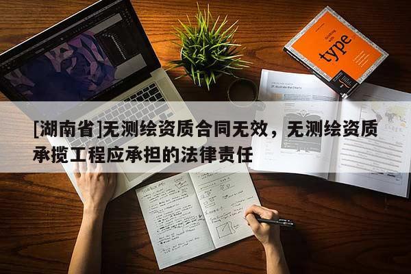 [湖南省]無(wú)測(cè)繪資質(zhì)合同無(wú)效，無(wú)測(cè)繪資質(zhì)承攬工程應(yīng)承擔(dān)的法律責(zé)任
