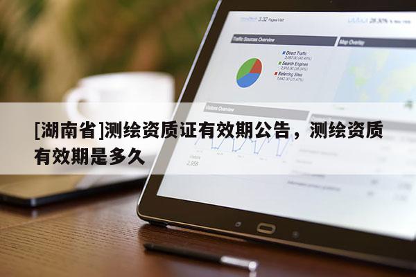 [湖南省]測(cè)繪資質(zhì)證有效期公告，測(cè)繪資質(zhì)有效期是多久