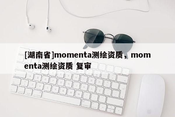 [湖南省]momenta測繪資質(zhì)，momenta測繪資質(zhì) 復(fù)審