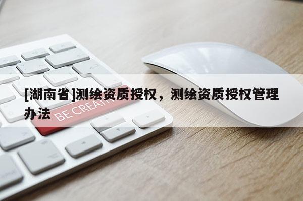 [湖南省]測(cè)繪資質(zhì)授權(quán)，測(cè)繪資質(zhì)授權(quán)管理辦法