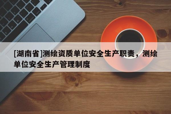 [湖南省]測(cè)繪資質(zhì)單位安全生產(chǎn)職責(zé)，測(cè)繪單位安全生產(chǎn)管理制度