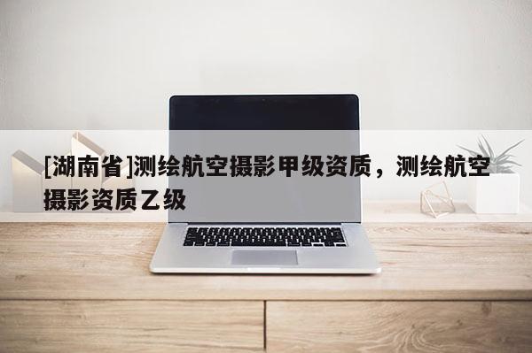 [湖南省]測(cè)繪航空攝影甲級(jí)資質(zhì)，測(cè)繪航空攝影資質(zhì)乙級(jí)