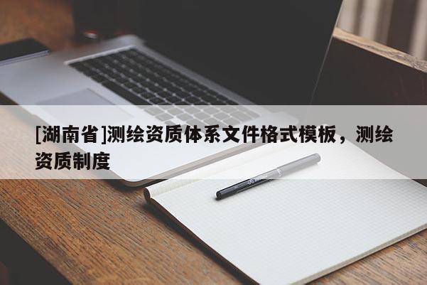[湖南省]測(cè)繪資質(zhì)體系文件格式模板，測(cè)繪資質(zhì)制度