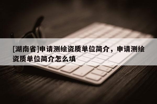 [湖南省]申請測繪資質(zhì)單位簡介，申請測繪資質(zhì)單位簡介怎么填
