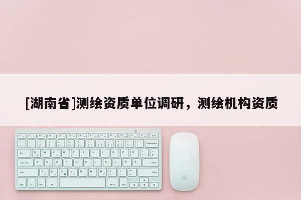 [湖南省]測(cè)繪資質(zhì)單位調(diào)研，測(cè)繪機(jī)構(gòu)資質(zhì)