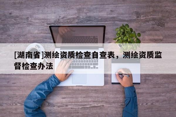 [湖南省]測(cè)繪資質(zhì)檢查自查表，測(cè)繪資質(zhì)監(jiān)督檢查辦法