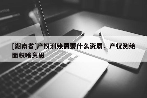[湖南省]產(chǎn)權(quán)測繪需要什么資質(zhì)，產(chǎn)權(quán)測繪面積啥意思