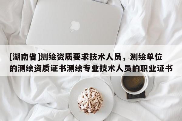 [湖南省]測繪資質(zhì)要求技術(shù)人員，測繪單位的測繪資質(zhì)證書測繪專業(yè)技術(shù)人員的職業(yè)證書