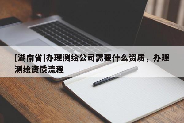 [湖南省]辦理測繪公司需要什么資質(zhì)，辦理測繪資質(zhì)流程