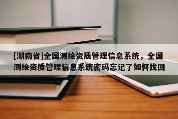 [湖南省]全國測繪資質(zhì)管理信息系統(tǒng)，全國測繪資質(zhì)管理信息系統(tǒng)密碼忘記了如何找回