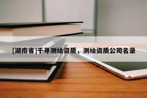 [湖南省]千尋測繪資質，測繪資質公司名錄
