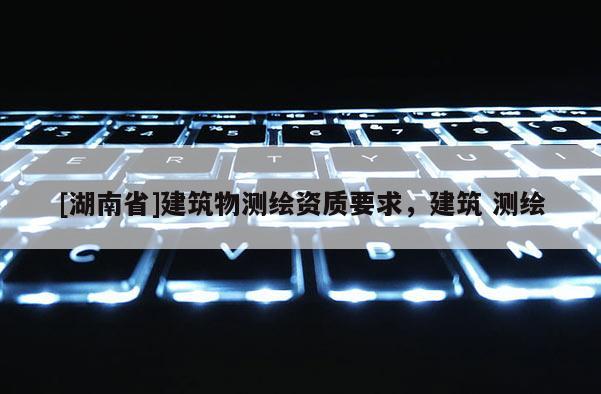 [湖南省]建筑物測繪資質要求，建筑 測繪
