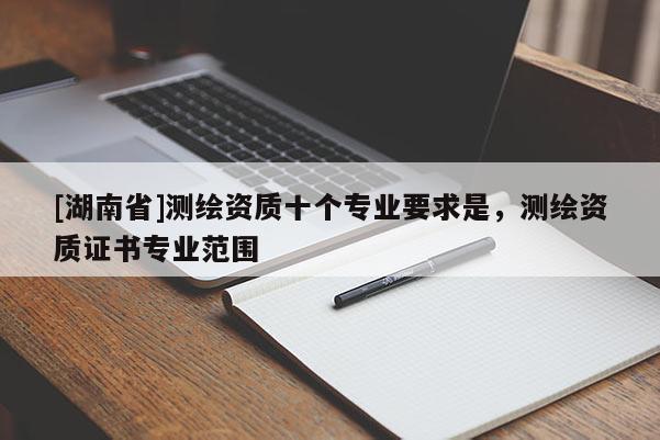 [湖南省]測繪資質(zhì)十個(gè)專業(yè)要求是，測繪資質(zhì)證書專業(yè)范圍