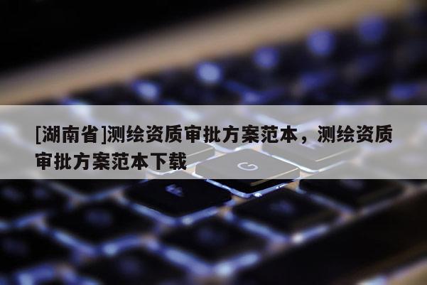 [湖南省]測(cè)繪資質(zhì)審批方案范本，測(cè)繪資質(zhì)審批方案范本下載
