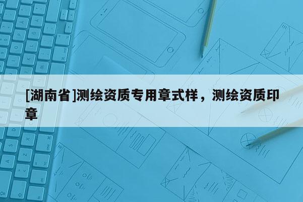[湖南省]測繪資質專用章式樣，測繪資質印章