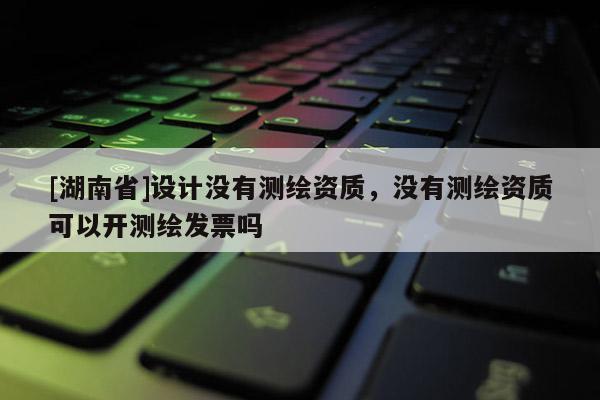 [湖南省]設(shè)計(jì)沒(méi)有測(cè)繪資質(zhì)，沒(méi)有測(cè)繪資質(zhì)可以開測(cè)繪發(fā)票嗎