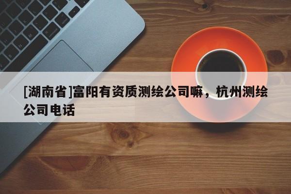 [湖南省]富陽有資質(zhì)測繪公司嘛，杭州測繪公司電話