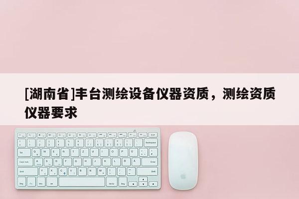 [湖南省]豐臺(tái)測繪設(shè)備儀器資質(zhì)，測繪資質(zhì)儀器要求