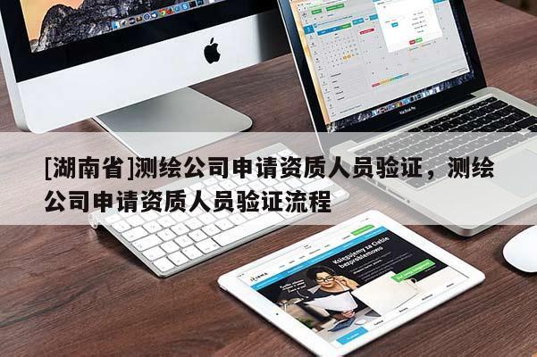 [湖南省]測繪公司申請資質(zhì)人員驗(yàn)證，測繪公司申請資質(zhì)人員驗(yàn)證流程