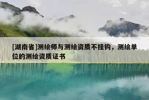[湖南省]測(cè)繪師與測(cè)繪資質(zhì)不掛鉤，測(cè)繪單位的測(cè)繪資質(zhì)證書(shū)