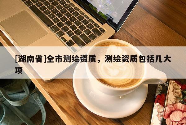 [湖南省]全市測繪資質(zhì)，測繪資質(zhì)包括幾大項