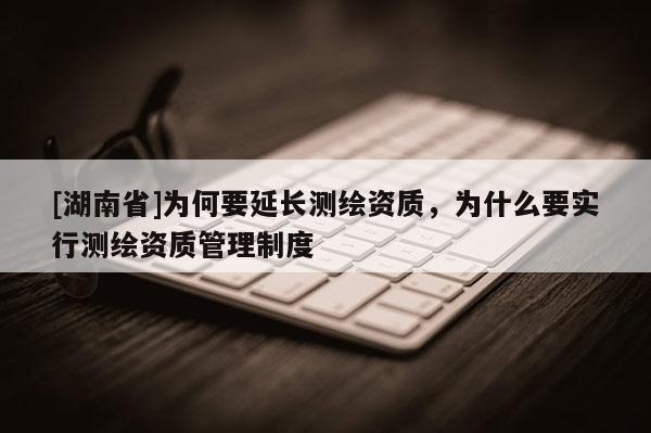 [湖南省]為何要延長測繪資質(zhì)，為什么要實行測繪資質(zhì)管理制度