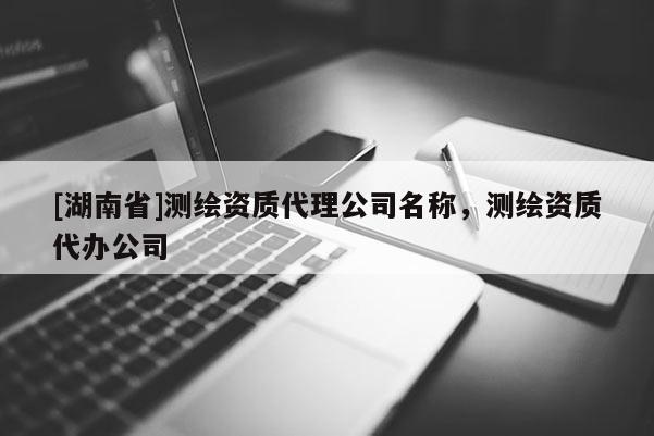 [湖南省]測繪資質(zhì)代理公司名稱，測繪資質(zhì)代辦公司
