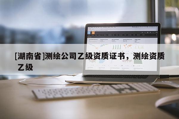 [湖南省]測繪公司乙級(jí)資質(zhì)證書，測繪資質(zhì) 乙級(jí)