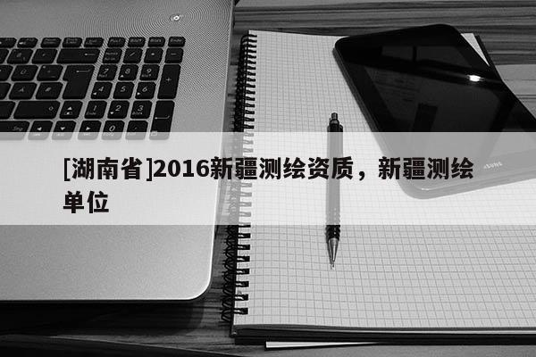 [湖南省]2016新疆測(cè)繪資質(zhì)，新疆測(cè)繪單位