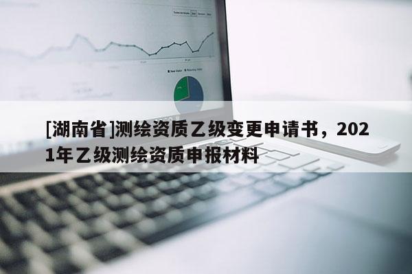 [湖南省]測(cè)繪資質(zhì)乙級(jí)變更申請(qǐng)書(shū)，2021年乙級(jí)測(cè)繪資質(zhì)申報(bào)材料
