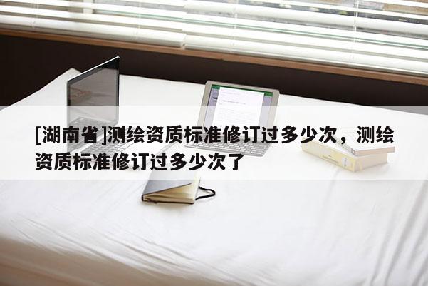 [湖南省]測繪資質(zhì)標準修訂過多少次，測繪資質(zhì)標準修訂過多少次了