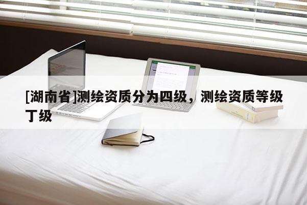 [湖南省]測繪資質(zhì)分為四級，測繪資質(zhì)等級丁級