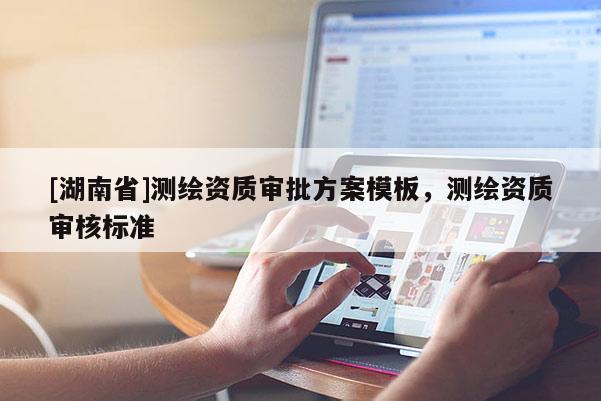 [湖南省]測繪資質(zhì)審批方案模板，測繪資質(zhì)審核標(biāo)準(zhǔn)