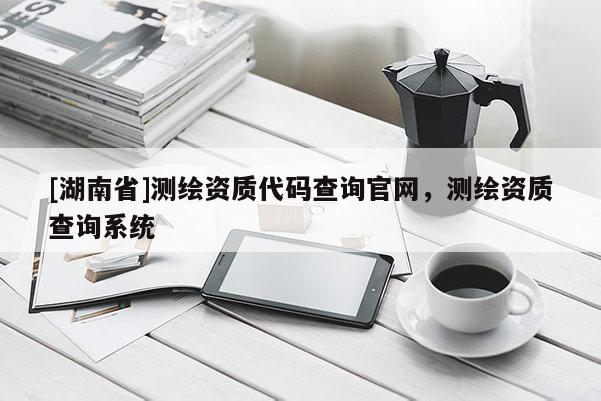 [湖南省]測繪資質(zhì)代碼查詢官網(wǎng)，測繪資質(zhì)查詢系統(tǒng)